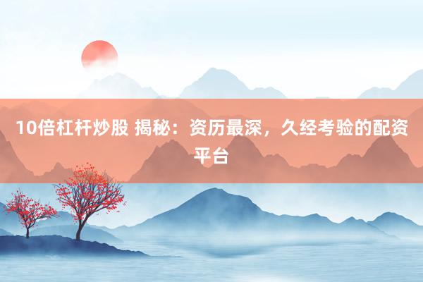 10倍杠杆炒股 揭秘：资历最深，久经考验的配资平台