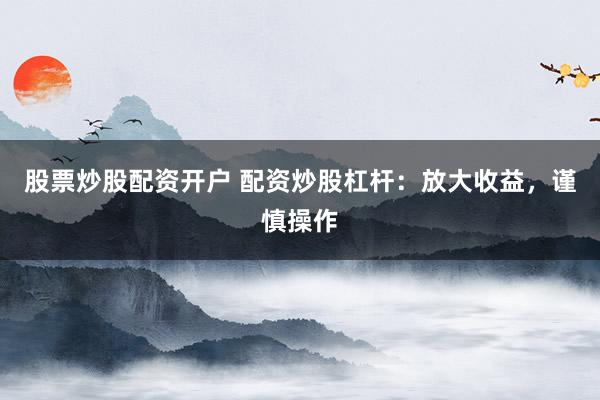股票炒股配资开户 配资炒股杠杆：放大收益，谨慎操作