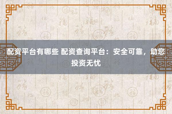 配资平台有哪些 配资查询平台:安全可靠,助您投资无忧