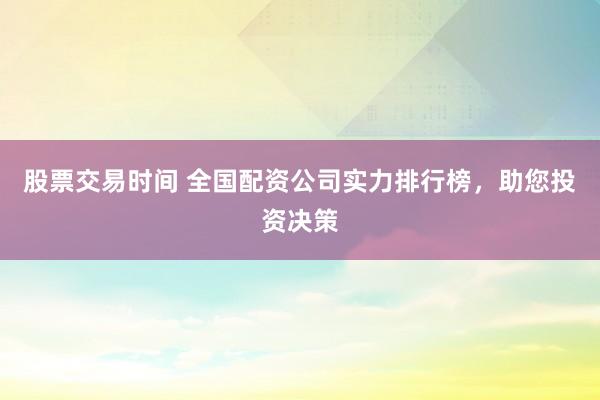 股票交易时间 全国配资公司实力排行榜，助您投资决策