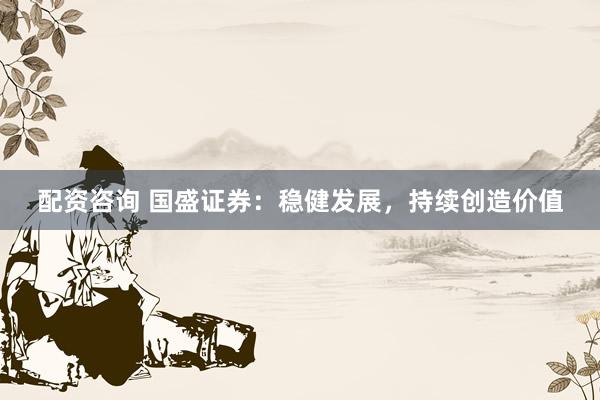 配资咨询 国盛证券：稳健发展，持续创造价值