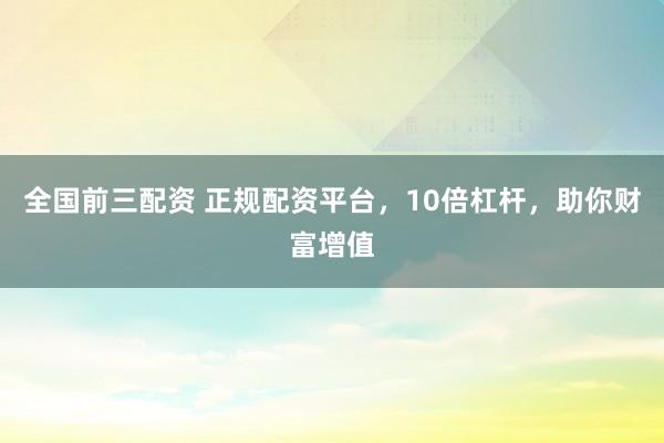 全国前三配资 正规配资平台，10倍杠杆，助你财富增值