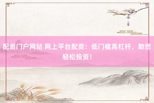 配资门户网站 网上平台配资：低门槛高杠杆，助您轻松投资！