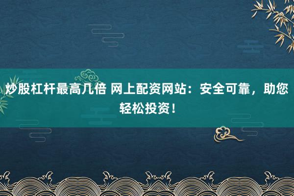 炒股杠杆最高几倍 网上配资网站：安全可靠，助您轻松投资！