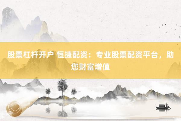 股票杠杆开户 恒捷配资：专业股票配资平台，助您财富增值