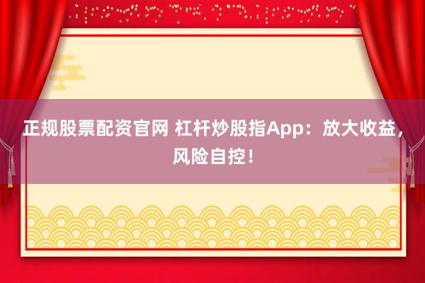 正规股票配资官网 杠杆炒股指App:放大收益,风险自控!