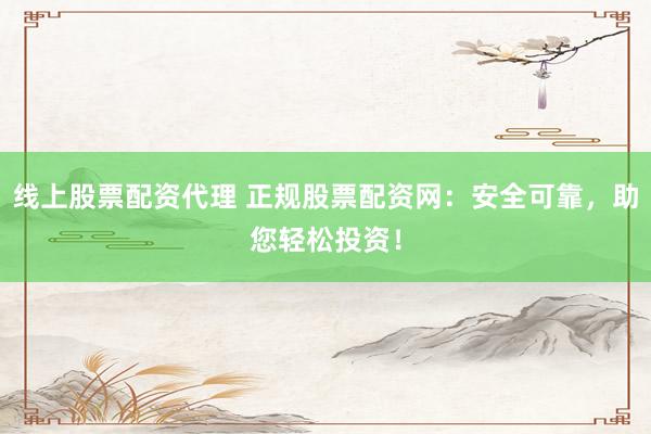 线上股票配资代理 正规股票配资网：安全可靠，助您轻松投资！