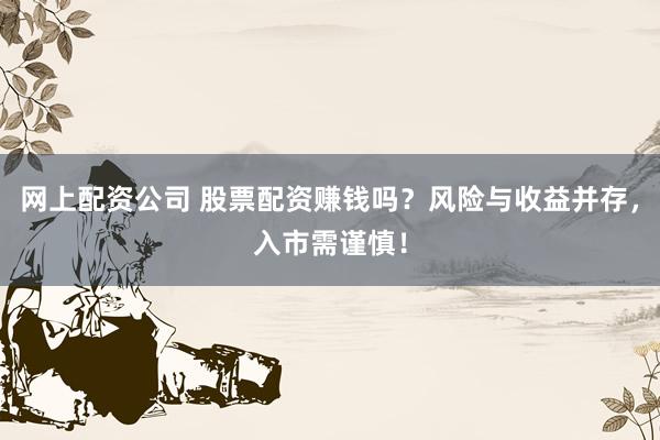 网上配资公司 股票配资赚钱吗？风险与收益并存，入市需谨慎！