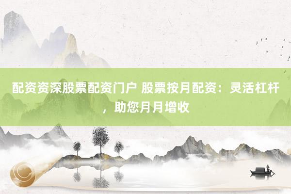 配资资深股票配资门户 股票按月配资：灵活杠杆，助您月月增收