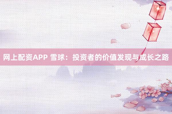 网上配资APP 雪球：投资者的价值发现与成长之路