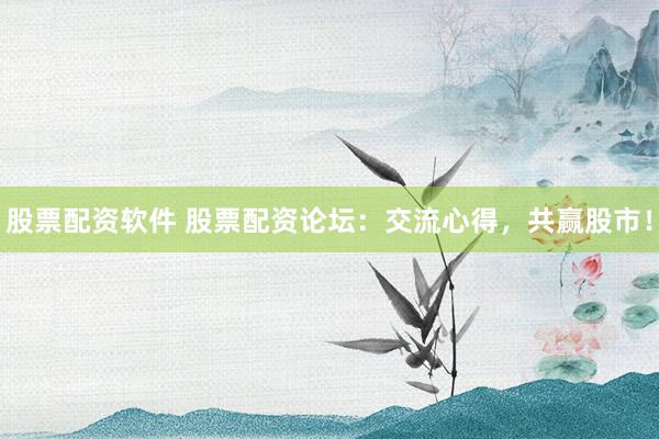 股票配资软件 股票配资论坛：交流心得，共赢股市！