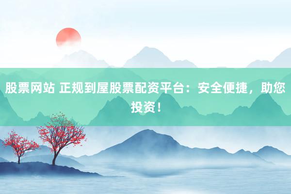 股票网站 正规到屋股票配资平台：安全便捷，助您投资！