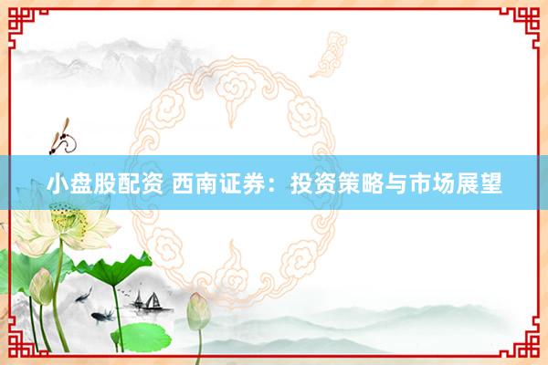 小盘股配资 西南证券：投资策略与市场展望