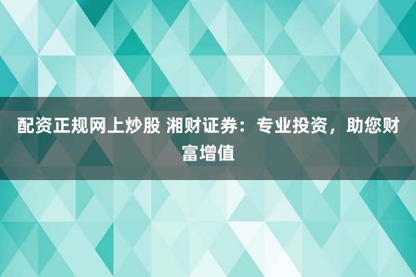 配资正规网上炒股 湘财证券：专业投资，助您财富增值