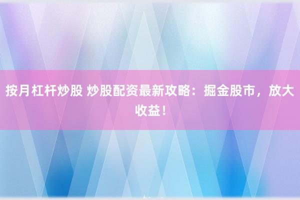 按月杠杆炒股 炒股配资最新攻略:掘金股市,放大收益!