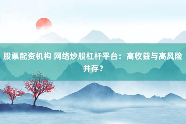 股票配资机构 网络炒股杠杆平台：高收益与高风险并存？