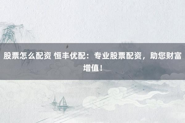 股票怎么配资 恒丰优配：专业股票配资，助您财富增值！