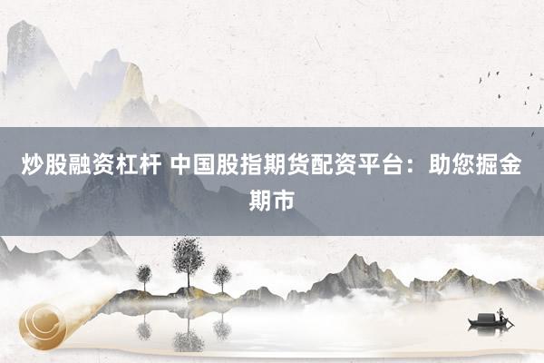 炒股融资杠杆 中国股指期货配资平台：助您掘金期市