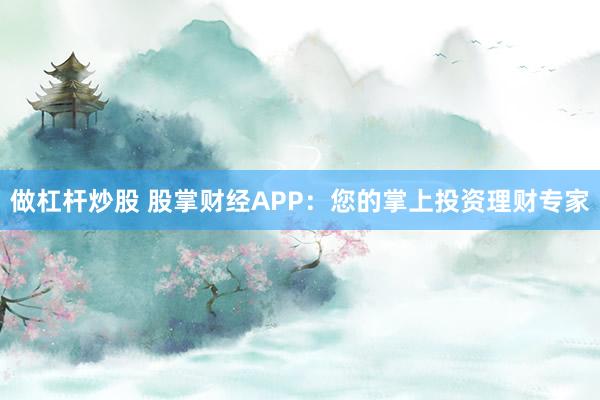 做杠杆炒股 股掌财经APP：您的掌上投资理财专家