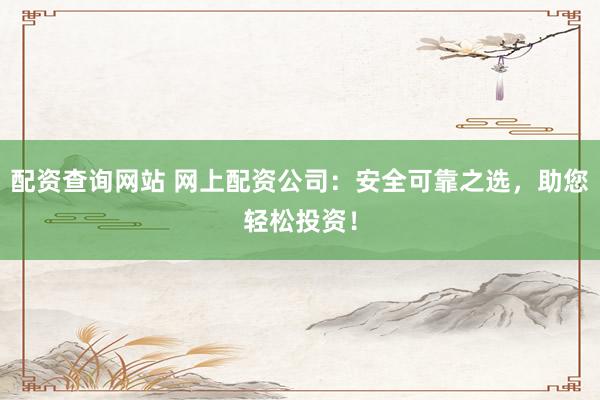 配资查询网站 网上配资公司:安全可靠之选,助您轻松投资!