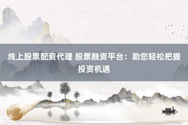 线上股票配资代理 股票融资平台：助您轻松把握投资机遇