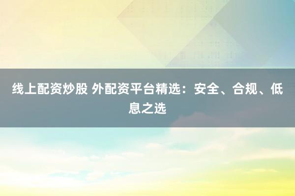 线上配资炒股 外配资平台精选：安全、合规、低息之选