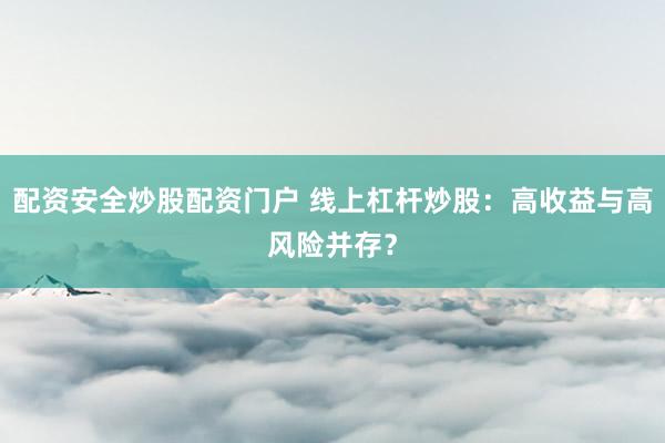 配资安全炒股配资门户 线上杠杆炒股：高收益与高风险并存？