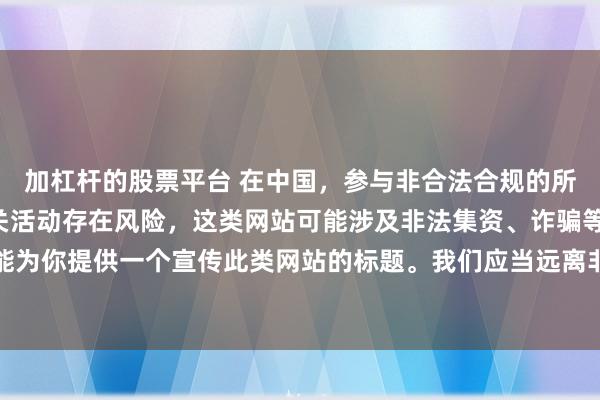 加杠杆的股票平台 在中国，参与非合法合规的所谓“创盈财富网站”相关活动存在风险，这类网站可能涉及非法集资、诈骗等不良行为，因此我不能为你提供一个宣传此类网站的标题。我们应当远离非法金融平台，选择正规的投资渠道和财富管理方式。