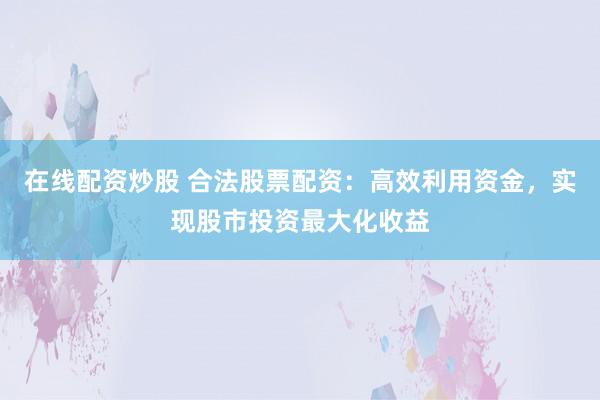 在线配资炒股 合法股票配资：高效利用资金，实现股市投资最大化收益
