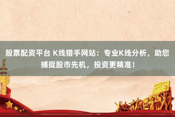 股票配资平台 K线猎手网站：专业K线分析，助您捕捉股市先机，投资更精准！