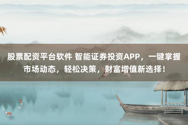 股票配资平台软件 智能证券投资APP，一键掌握市场动态，轻松决策，财富增值新选择！