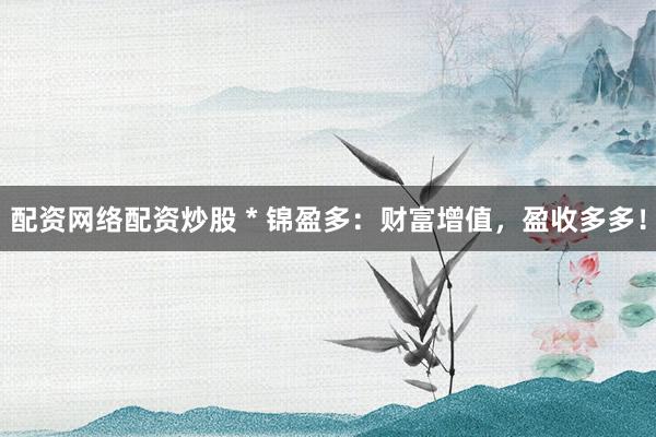 配资网络配资炒股 * 锦盈多：财富增值，盈收多多！