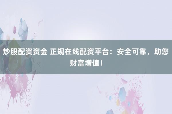 炒股配资资金 正规在线配资平台：安全可靠，助您财富增值！