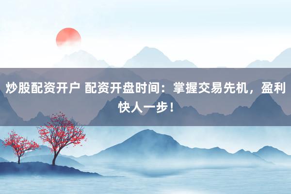 炒股配资开户 配资开盘时间:掌握交易先机,盈利快人一步!