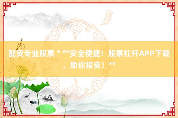 配资专业股票 * **安全便捷!股票杠杆APP下载,助你投资!**