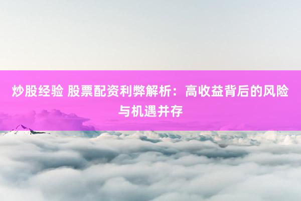 炒股经验 股票配资利弊解析：高收益背后的风险与机遇并存