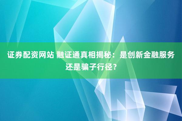证券配资网站 融证通真相揭秘：是创新金融服务还是骗子行径？
