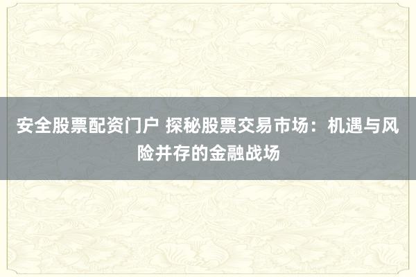 安全股票配资门户 探秘股票交易市场：机遇与风险并存的金融战场