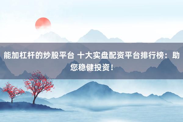 能加杠杆的炒股平台 十大实盘配资平台排行榜：助您稳健投资！