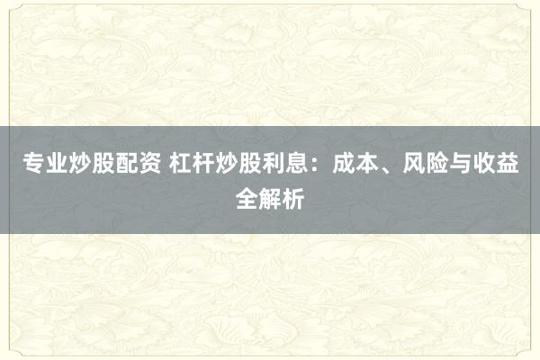 专业炒股配资 杠杆炒股利息：成本、风险与收益全解析