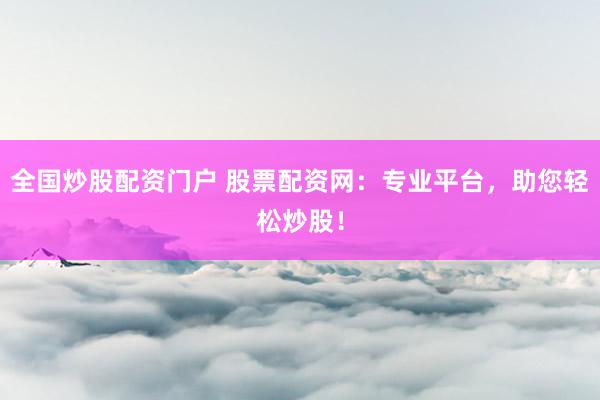 全国炒股配资门户 股票配资网：专业平台，助您轻松炒股！