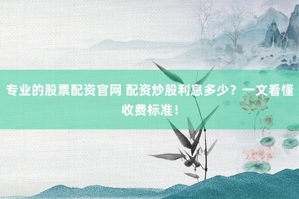 专业的股票配资官网 配资炒股利息多少？一文看懂收费标准！