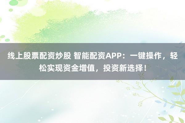 线上股票配资炒股 智能配资APP：一键操作，轻松实现资金增值，投资新选择！