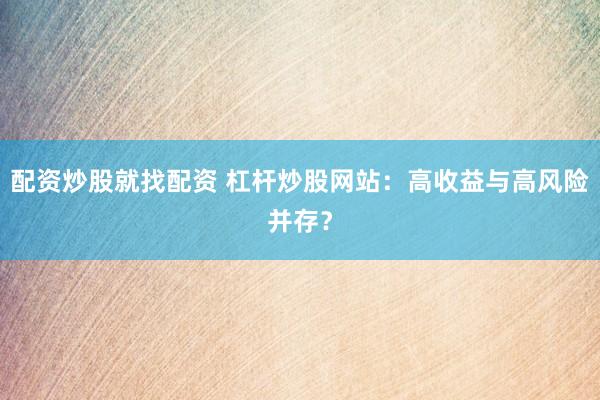 配资炒股就找配资 杠杆炒股网站:高收益与高风险并存?
