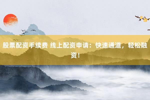 股票配资手续费 线上配资申请：快速通道，轻松融资！
