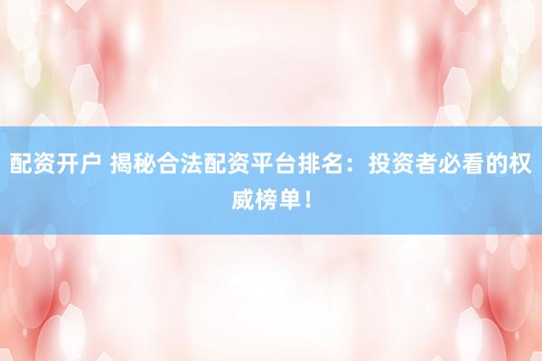配资开户 揭秘合法配资平台排名：投资者必看的权威榜单！