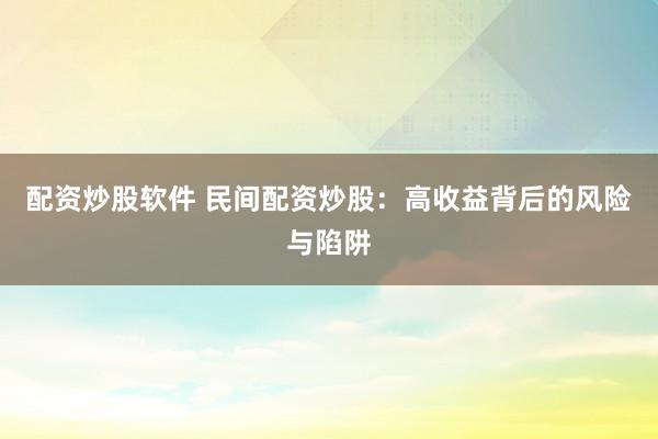 配资炒股软件 民间配资炒股：高收益背后的风险与陷阱