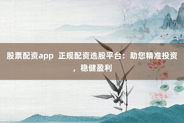 股票配资app  正规配资选股平台：助您精准投资，稳健盈利