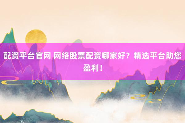 配资平台官网 网络股票配资哪家好？精选平台助您盈利！