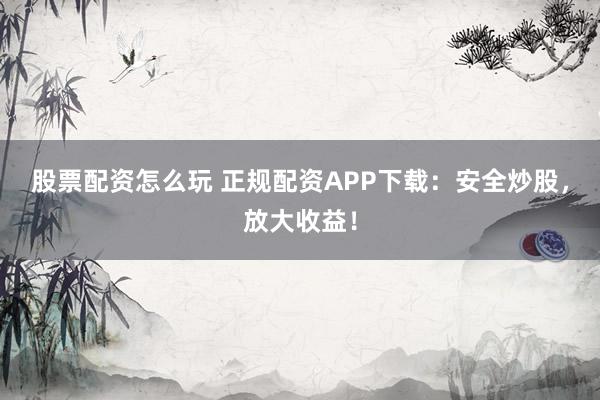 股票配资怎么玩 正规配资APP下载：安全炒股，放大收益！